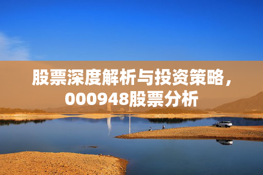 股票深度解析与投资策略，000948股票分析