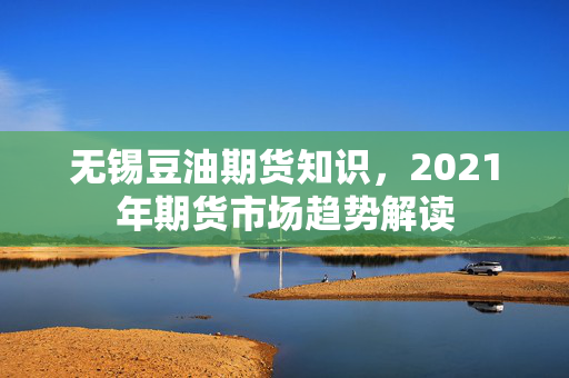 无锡豆油期货知识，2021年期货市场趋势解读
