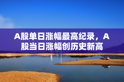 A股单日涨幅最高纪录，A股当日涨幅创历史新高