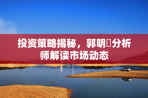投资策略揭秘，郭明錤分析师解读市场动态