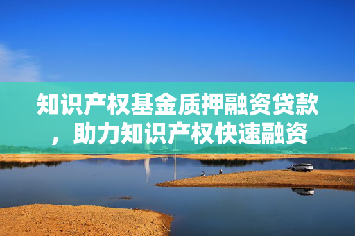 知识产权基金质押融资贷款，助力知识产权快速融资