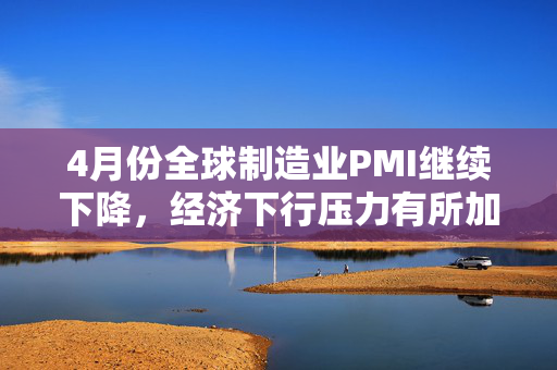 4月份全球制造业PMI继续下降，经济下行压力有所加大