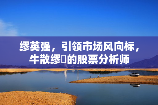 缪英强，引领市场风向标，牛散缪甦的股票分析师