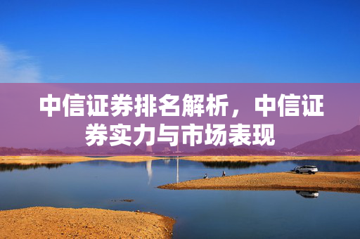 中信证券排名解析，中信证券实力与市场表现