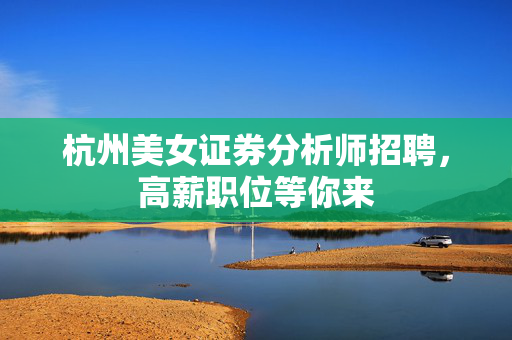 杭州美女证券分析师招聘，高薪职位等你来