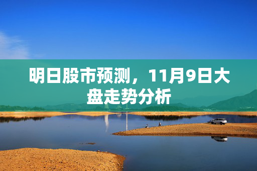 明日股市预测，11月9日大盘走势分析