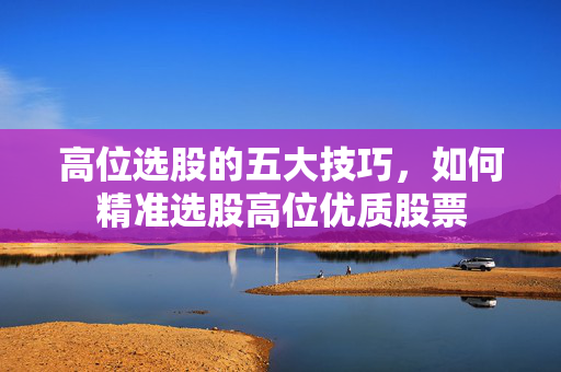 高位选股的五大技巧，如何精准选股高位优质股票