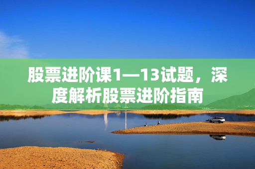 股票进阶课1—13试题，深度解析股票进阶指南