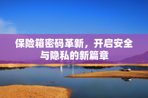 保险箱密码革新，开启安全与隐私的新篇章