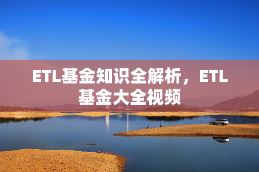 ETL基金知识全解析，ETL基金大全视频