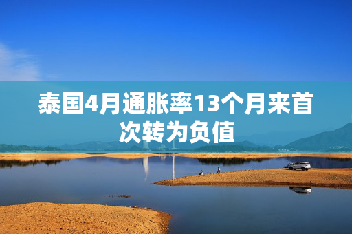 泰国4月通胀率13个月来首次转为负值