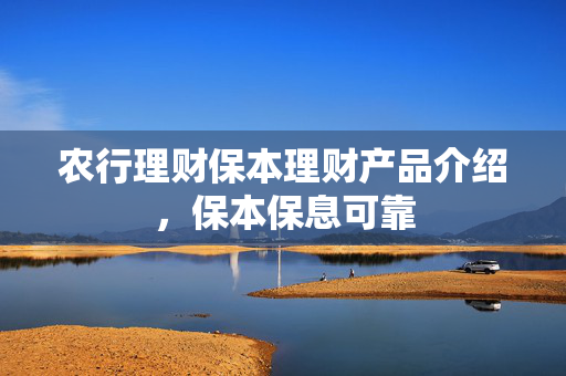 农行理财保本理财产品介绍，保本保息可靠