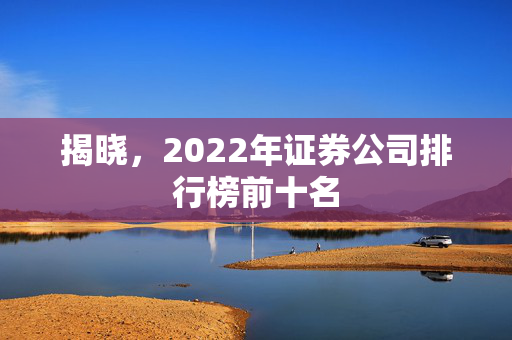 揭晓，2022年证券公司排行榜前十名