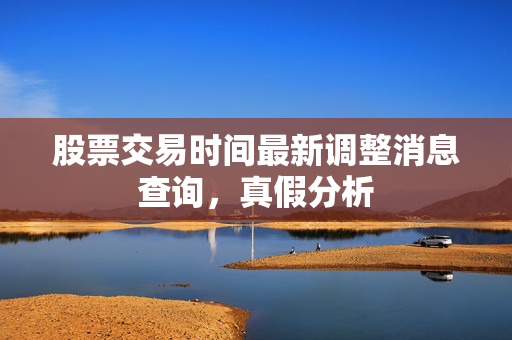 股票交易时间最新调整消息查询，真假分析