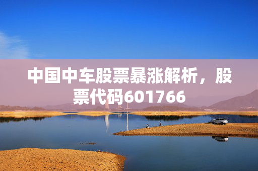 中国中车股票暴涨解析，股票代码601766