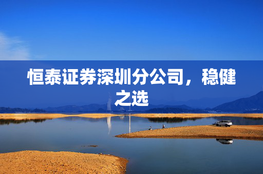 恒泰证券深圳分公司，稳健之选