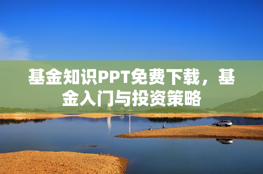 基金知识PPT免费下载，基金入门与投资策略