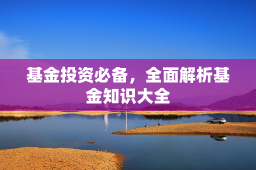 基金投资必备，全面解析基金知识大全