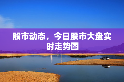 股市动态，今日股市大盘实时走势图