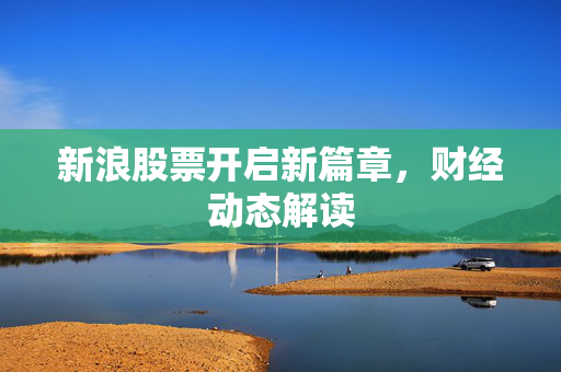 新浪股票开启新篇章，财经动态解读