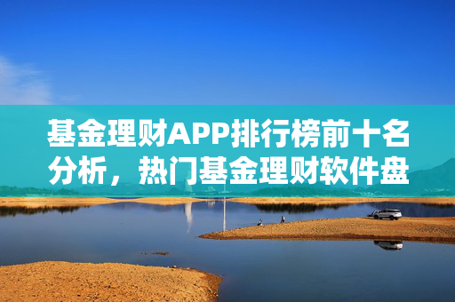 基金理财APP排行榜前十名分析，热门基金理财软件盘点
