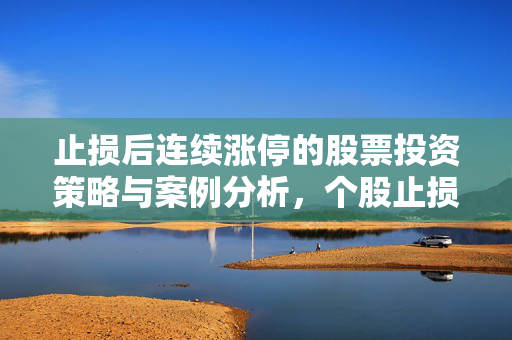 止损后连续涨停的股票投资策略与案例分析，个股止损与连续涨停的把握