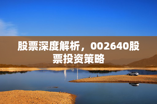 股票深度解析，002640股票投资策略