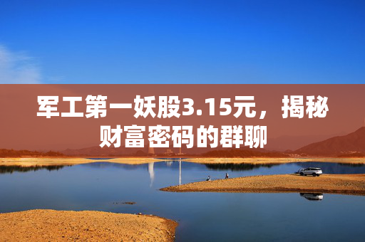 军工第一妖股3.15元，揭秘财富密码的群聊