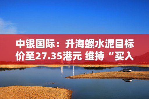 中银国际：升海螺水泥目标价至27.35港元 维持“买入”评级