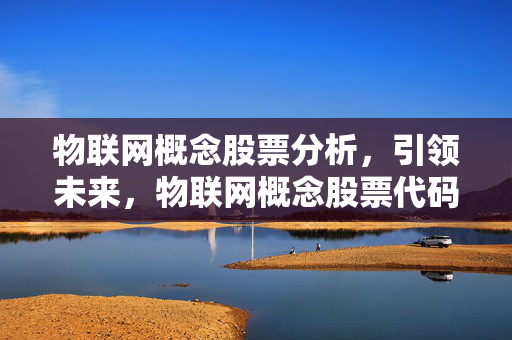 物联网概念股票分析，引领未来，物联网概念股票代码解读