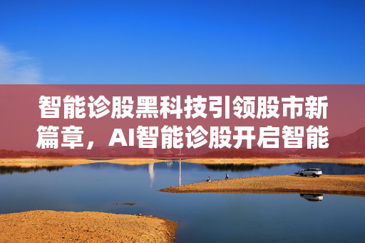 智能诊股黑科技引领股市新篇章，AI智能诊股开启智能诊股新篇章
