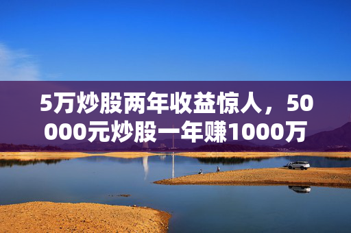 5万炒股两年收益惊人，50000元炒股一年赚1000万