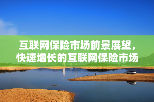 互联网保险市场前景展望，快速增长的互联网保险市场份额