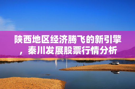 陕西地区经济腾飞的新引擎，秦川发展股票行情分析