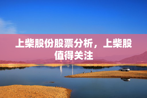上柴股份股票分析，上柴股值得关注