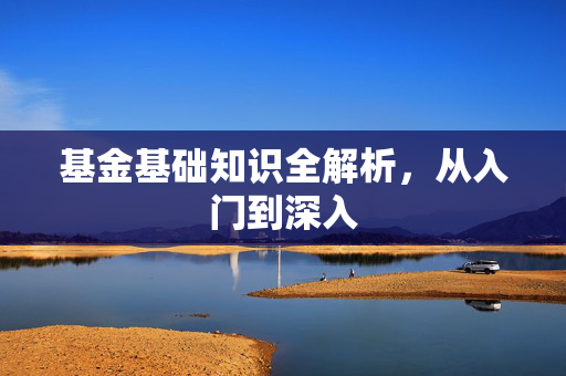 基金基础知识全解析，从入门到深入