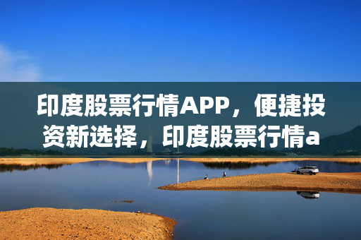 印度股票行情APP，便捷投资新选择，印度股票行情app实时走势图