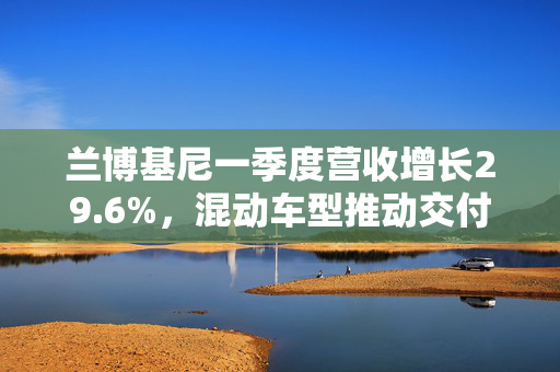 兰博基尼一季度营收增长29.6%，混动车型推动交付量提升
