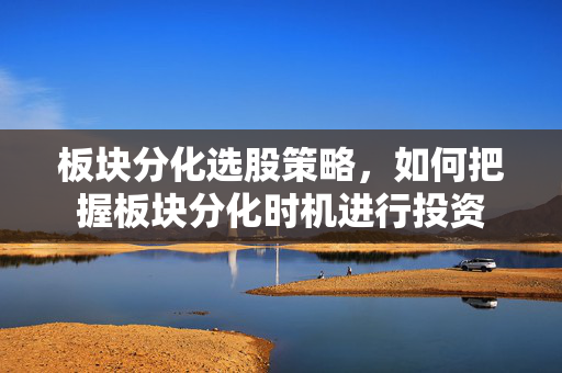 板块分化选股策略，如何把握板块分化时机进行投资
