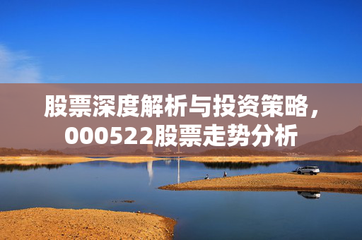 股票深度解析与投资策略，000522股票走势分析