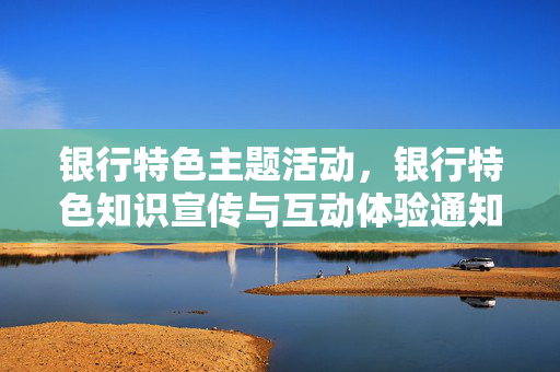 银行特色主题活动，银行特色知识宣传与互动体验通知