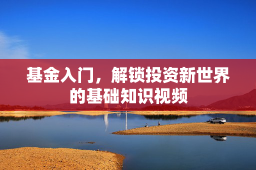 基金入门，解锁投资新世界的基础知识视频