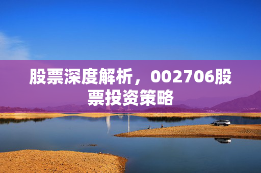 股票深度解析，002706股票投资策略