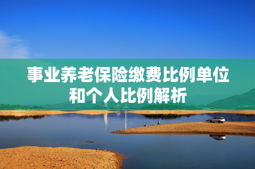 事业养老保险缴费比例单位和个人比例解析