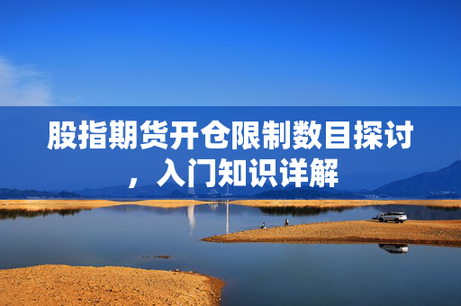 股指期货开仓限制数目探讨，入门知识详解