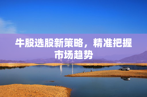 牛股选股新策略，精准把握市场趋势