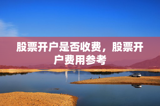 股票开户是否收费，股票开户费用参考