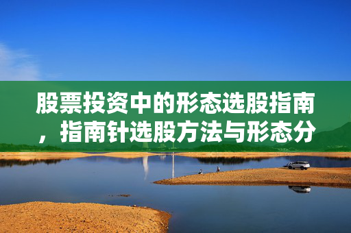 股票投资中的形态选股指南，指南针选股方法与形态分析
