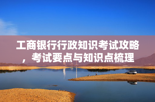 工商银行行政知识考试攻略，考试要点与知识点梳理
