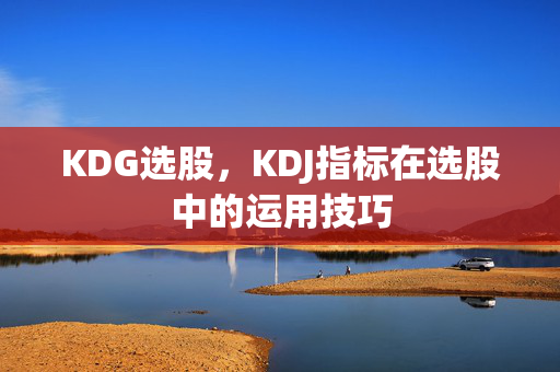 KDG选股，KDJ指标在选股中的运用技巧